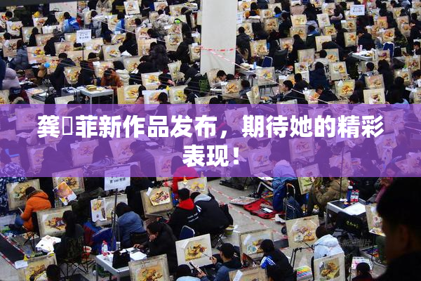 龚玥菲新作品发布，期待她的精彩表现！