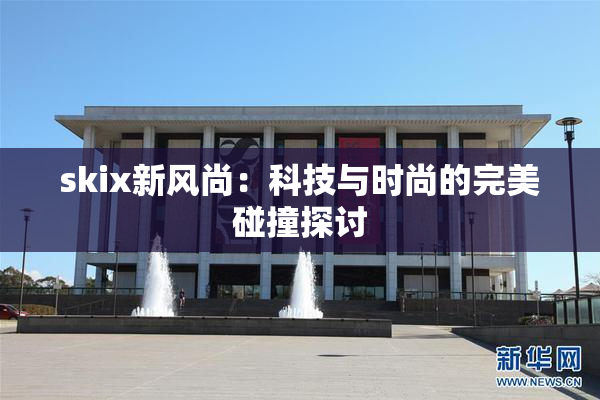 skix新风尚：科技与时尚的完美碰撞探讨