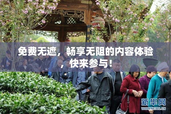 免费无遮，畅享无阻的内容体验，快来参与！