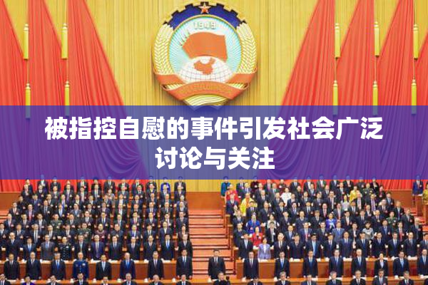 被指控自慰的事件引发社会广泛讨论与关注