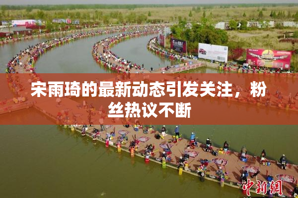 宋雨琦的最新动态引发关注，粉丝热议不断
