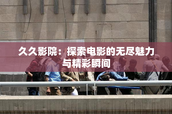 久久影院：探索电影的无尽魅力与精彩瞬间