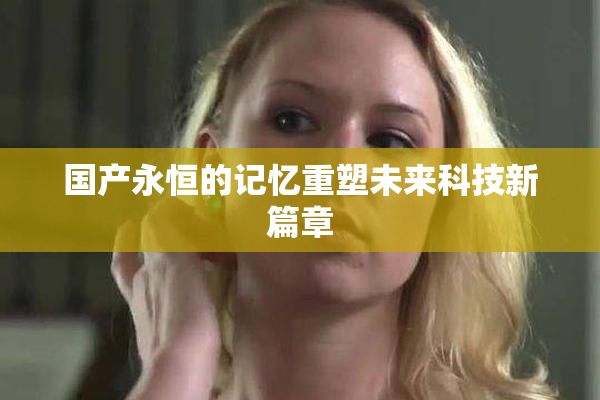 国产永恒的记忆重塑未来科技新篇章
