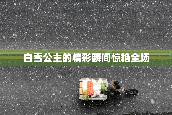 白雪公主的精彩瞬间惊艳全场