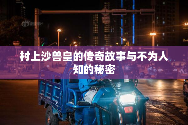 村上沙兽皇的传奇故事与不为人知的秘密