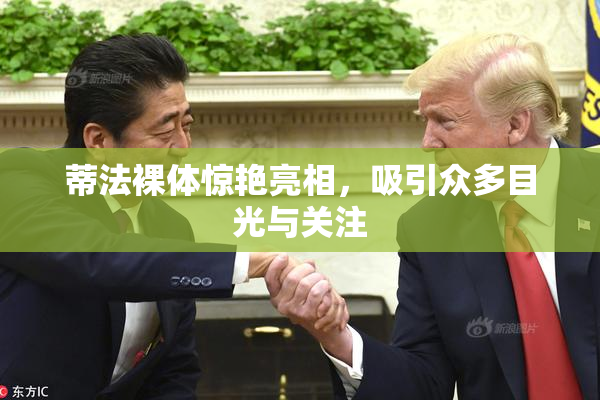 蒂法裸体惊艳亮相，吸引众多目光与关注