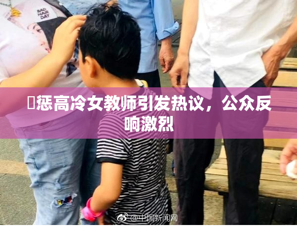 厳惩高冷女教师引发热议，公众反响激烈