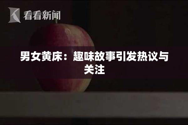 男女黄床：趣味故事引发热议与关注