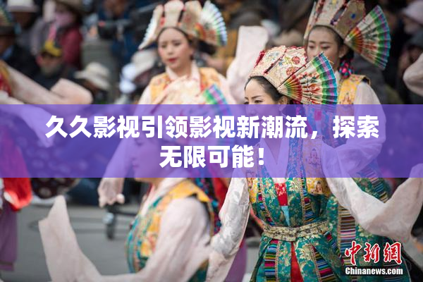 久久影视引领影视新潮流，探索无限可能！