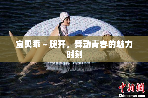 宝贝乖～腿开，舞动青春的魅力时刻