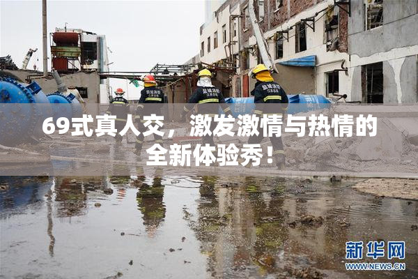 69式真人交，激发激情与热情的全新体验秀！