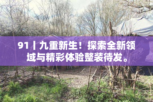 91丨九重新生！探索全新领域与精彩体验整装待发。