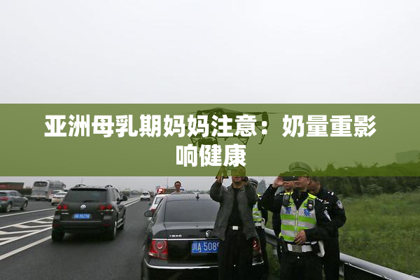 亚洲母乳期妈妈注意：奶量重影响健康