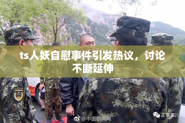 ts人妖自慰事件引发热议，讨论不断延伸