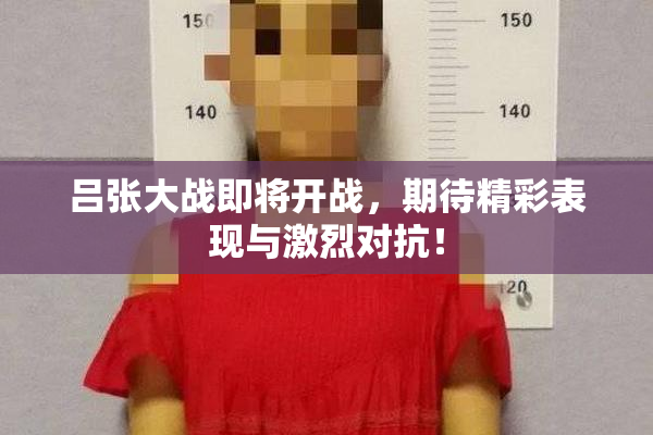 吕张大战即将开战，期待精彩表现与激烈对抗！