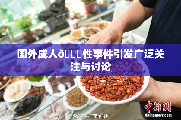 国外成人🔞性事件引发广泛关注与讨论