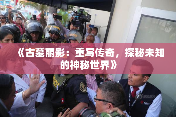 《古墓丽影：重写传奇，探秘未知的神秘世界》
