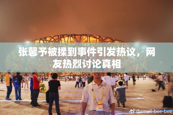 张馨予被揉到事件引发热议，网友热烈讨论真相