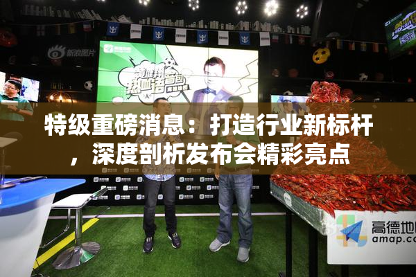 特级重磅消息：打造行业新标杆，深度剖析发布会精彩亮点