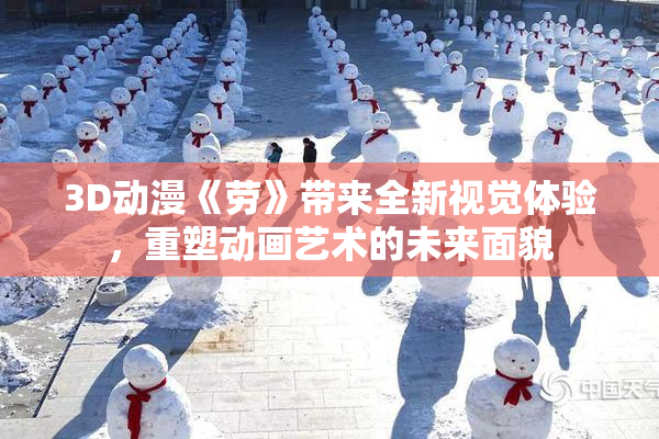 3D动漫《劳》带来全新视觉体验，重塑动画艺术的未来面貌