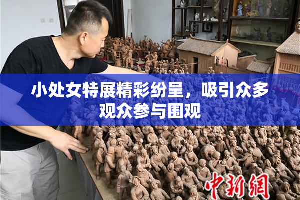 小处女特展精彩纷呈，吸引众多观众参与围观