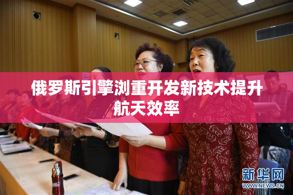 俄罗斯引擎浏重开发新技术提升航天效率