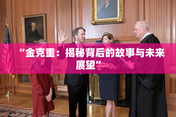 “金克重：揭秘背后的故事与未来展望”