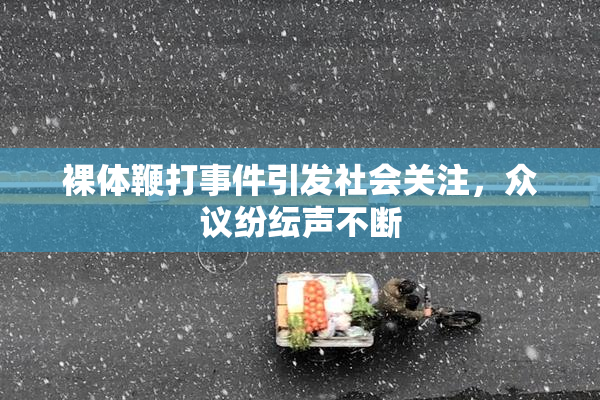 裸体鞭打事件引发社会关注，众议纷纭声不断