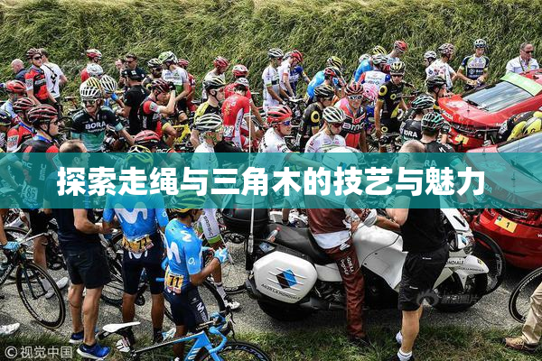 探索走绳与三角木的技艺与魅力