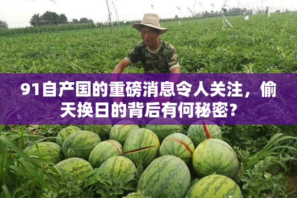 91自产国的重磅消息令人关注，偷天换日的背后有何秘密？