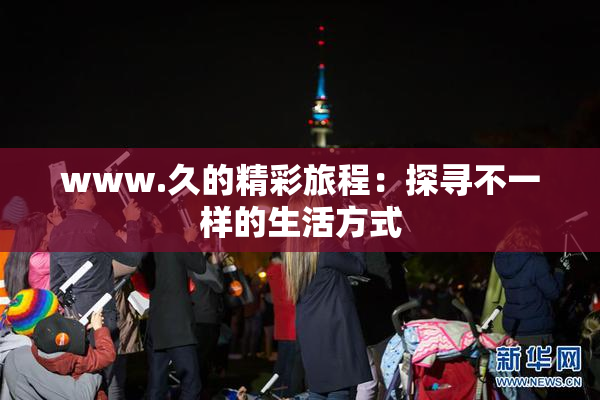 www.久的精彩旅程：探寻不一样的生活方式