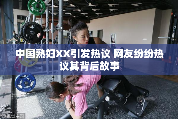 中国熟妇XX引发热议 网友纷纷热议其背后故事