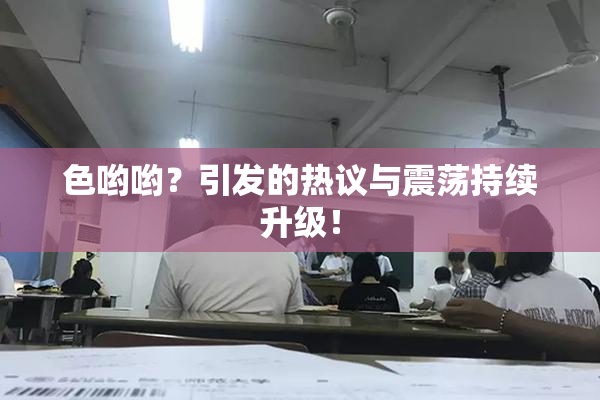 色哟哟？引发的热议与震荡持续升级！