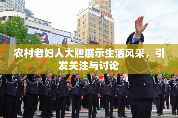农村老妇人大胆展示生活风采，引发关注与讨论