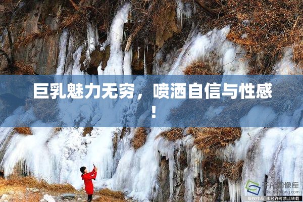 巨乳魅力无穷，喷洒自信与性感！