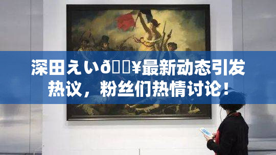 深田えい🔥最新动态引发热议，粉丝们热情讨论！