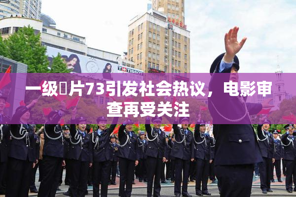 一级婬片73引发社会热议，电影审查再受关注