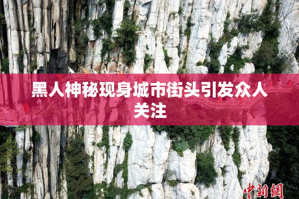 黑人神秘现身城市街头引发众人关注