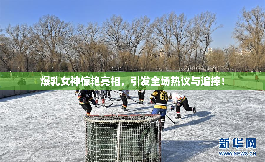 爆乳女神惊艳亮相，引发全场热议与追捧！