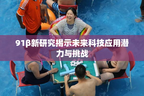 91β新研究揭示未来科技应用潜力与挑战