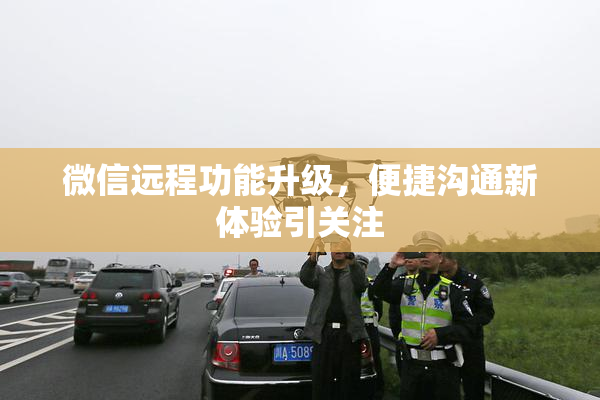 微信远程功能升级，便捷沟通新体验引关注