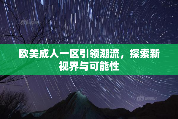 欧美成人一区引领潮流，探索新视界与可能性
