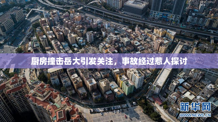 厨房撞击岳大引发关注，事故经过惹人探讨