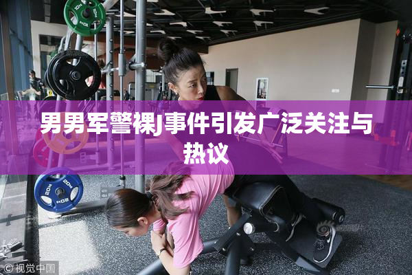 男男军警裸J事件引发广泛关注与热议