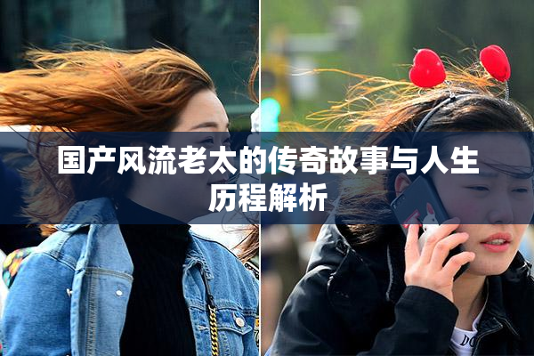 国产风流老太的传奇故事与人生历程解析