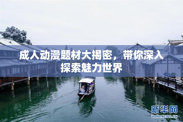 成人动漫题材大揭密，带你深入探索魅力世界