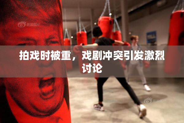 拍戏时被重，戏剧冲突引发激烈讨论