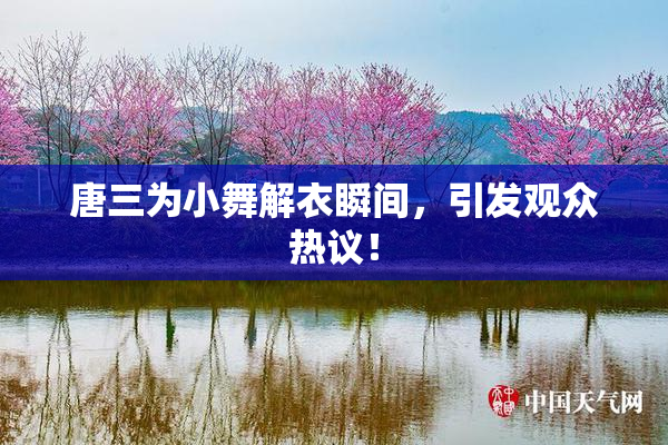 唐三为小舞解衣瞬间，引发观众热议！