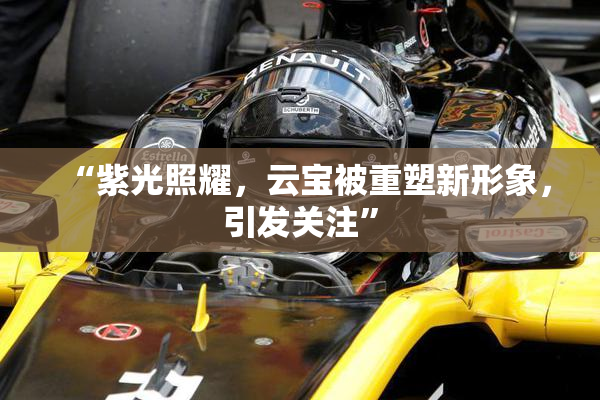 “紫光照耀，云宝被重塑新形象，引发关注”