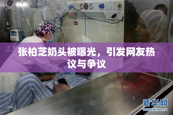 张柏芝奶头被曝光，引发网友热议与争议